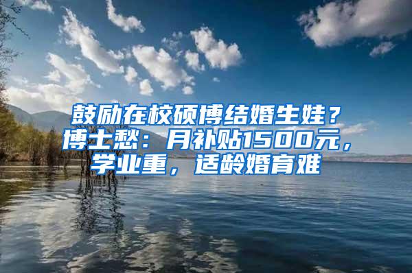 鼓励在校硕博结婚生娃？博士愁：月补贴1500元，学业重，适龄婚育难