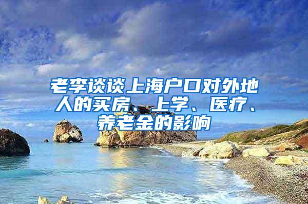 老李谈谈上海户口对外地人的买房、上学、医疗、养老金的影响