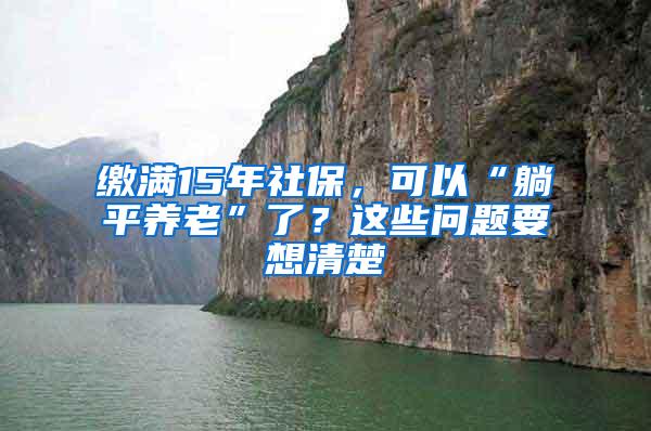 缴满15年社保，可以“躺平养老”了？这些问题要想清楚