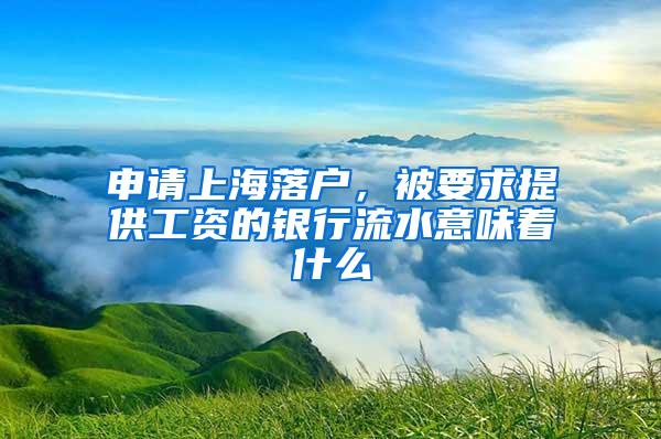 申请上海落户，被要求提供工资的银行流水意味着什么