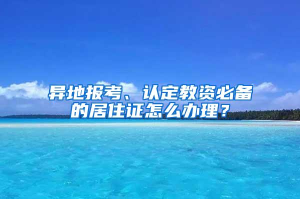 异地报考、认定教资必备的居住证怎么办理？