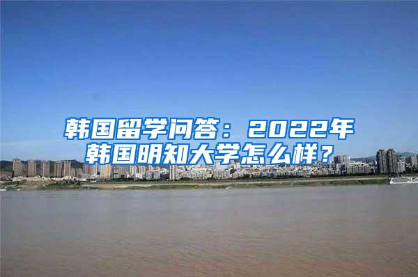 韩国留学问答：2022年韩国明知大学怎么样？