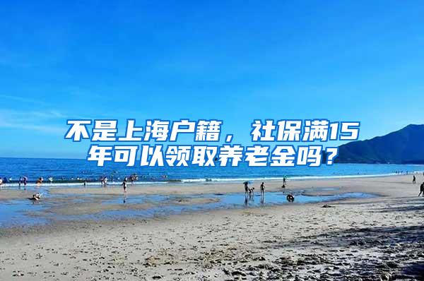 不是上海户籍，社保满15年可以领取养老金吗？