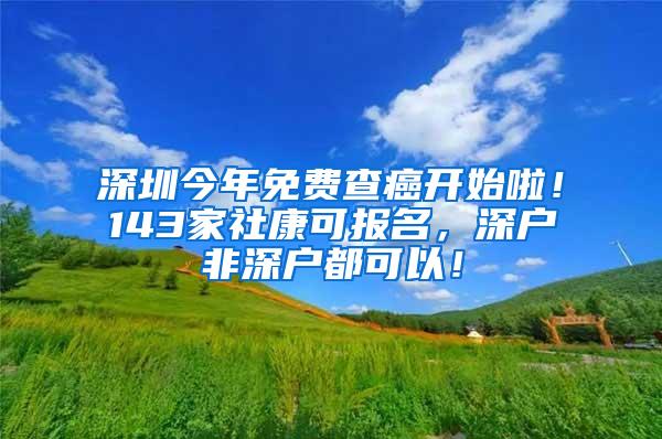 深圳今年免费查癌开始啦！143家社康可报名，深户非深户都可以！