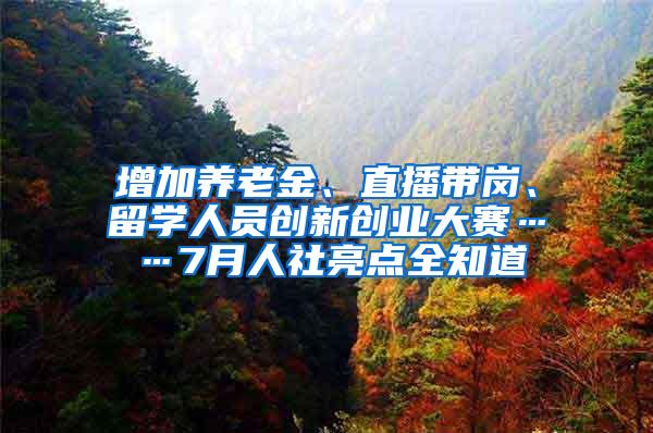 增加养老金、直播带岗、留学人员创新创业大赛……7月人社亮点全知道