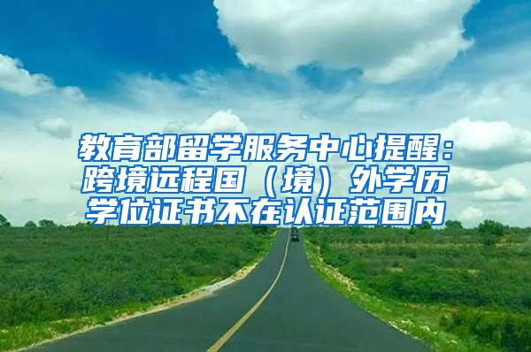 教育部留学服务中心提醒：跨境远程国（境）外学历学位证书不在认证范围内