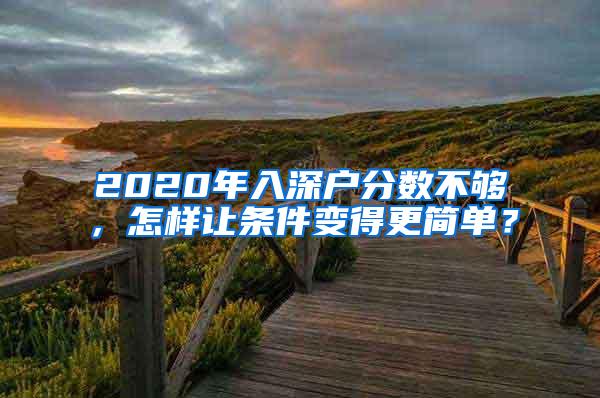 2020年入深户分数不够，怎样让条件变得更简单？