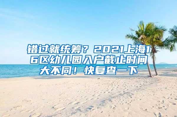 错过就统筹？2021上海16区幼儿园入户截止时间大不同！快复查一下