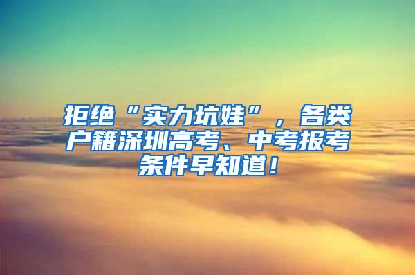 拒绝“实力坑娃”，各类户籍深圳高考、中考报考条件早知道！