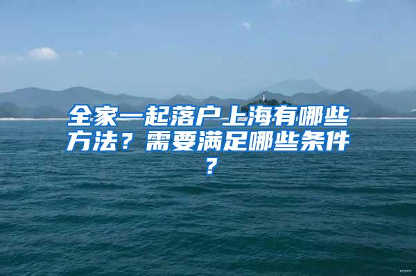 全家一起落户上海有哪些方法？需要满足哪些条件？