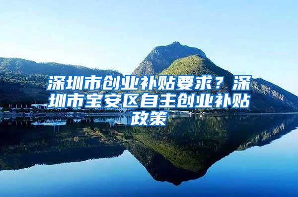 深圳市创业补贴要求？深圳市宝安区自主创业补贴政策