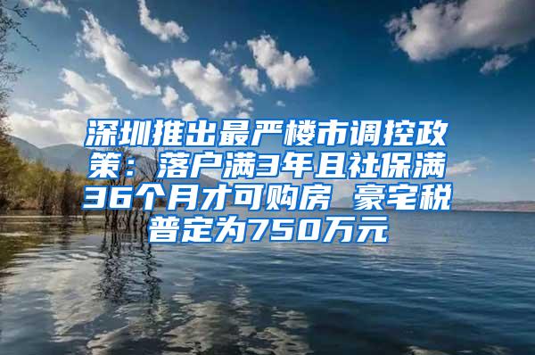 深圳推出最严楼市调控政策：落户满3年且社保满36个月才可购房 豪宅税普定为750万元