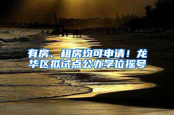 有房、租房均可申请！龙华区拟试点公办学位摇号