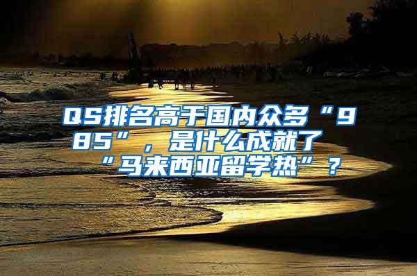 QS排名高于国内众多“985”，是什么成就了“马来西亚留学热”？