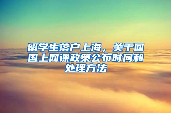 留学生落户上海，关于回国上网课政策公布时间和处理方法