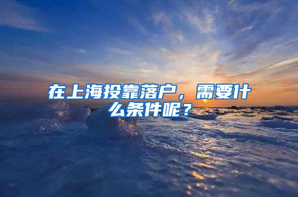 在上海投靠落户，需要什么条件呢？