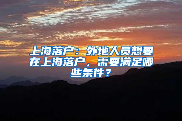 上海落户：外地人员想要在上海落户，需要满足哪些条件？