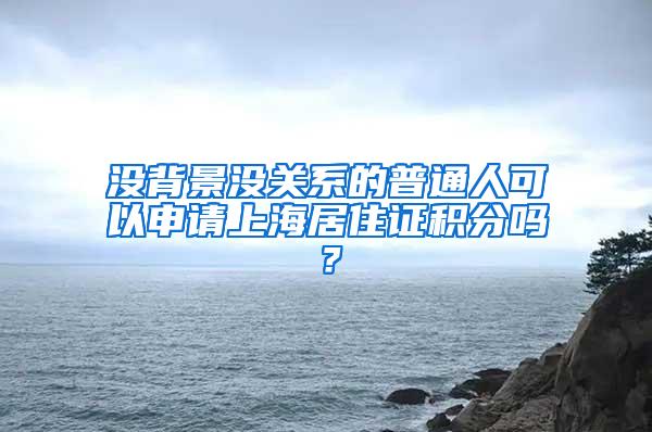 没背景没关系的普通人可以申请上海居住证积分吗？