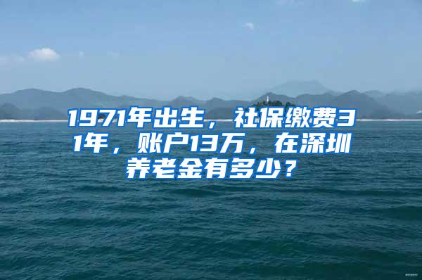 1971年出生，社保缴费31年，账户13万，在深圳养老金有多少？