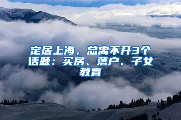 定居上海，总离不开3个话题：买房、落户、子女教育