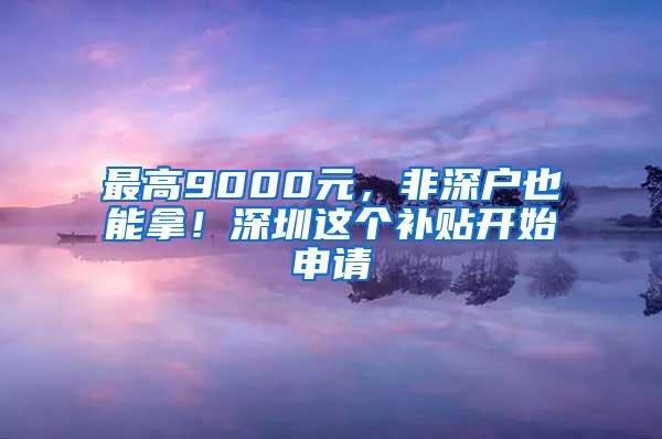 最高9000元，非深户也能拿！深圳这个补贴开始申请