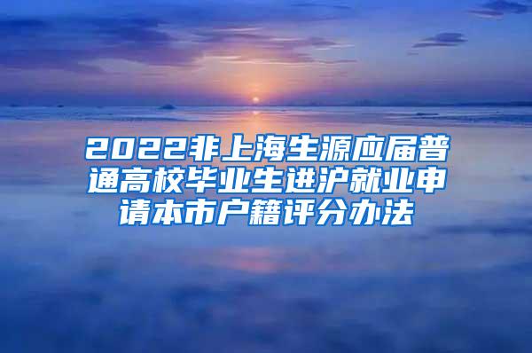 2022非上海生源应届普通高校毕业生进沪就业申请本市户籍评分办法