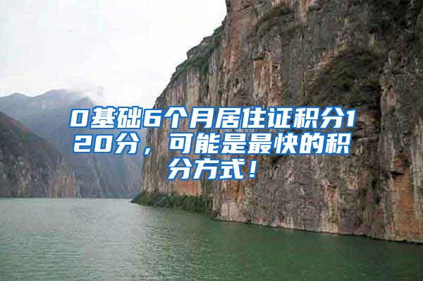 0基础6个月居住证积分120分，可能是最快的积分方式！