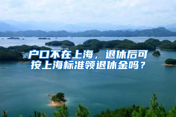 户口不在上海，退休后可按上海标准领退休金吗？