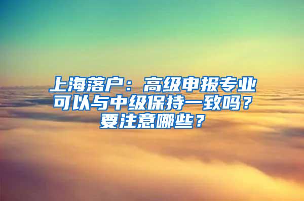 上海落户：高级申报专业可以与中级保持一致吗？要注意哪些？