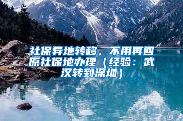 社保异地转移，不用再回原社保地办理（经验：武汉转到深圳）