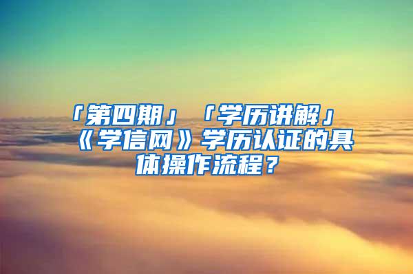 「第四期」「学历讲解」《学信网》学历认证的具体操作流程？