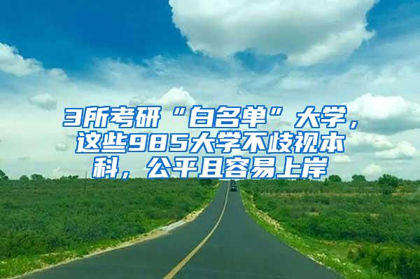 3所考研“白名单”大学，这些985大学不歧视本科，公平且容易上岸