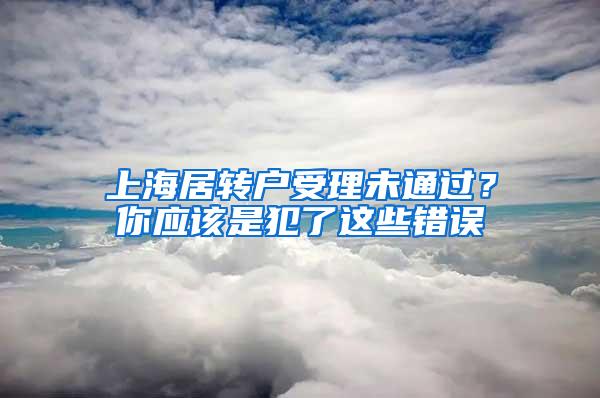 上海居转户受理未通过？你应该是犯了这些错误