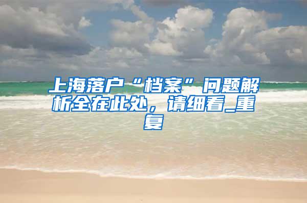 上海落户“档案”问题解析全在此处，请细看_重复