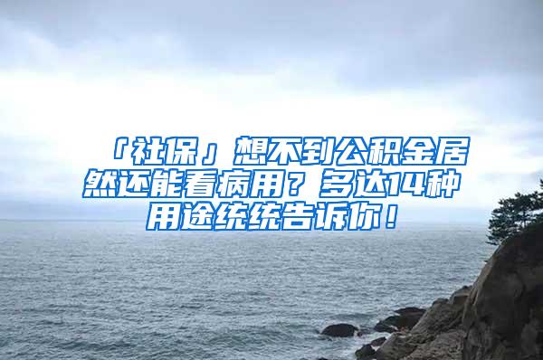 「社保」想不到公积金居然还能看病用？多达14种用途统统告诉你！