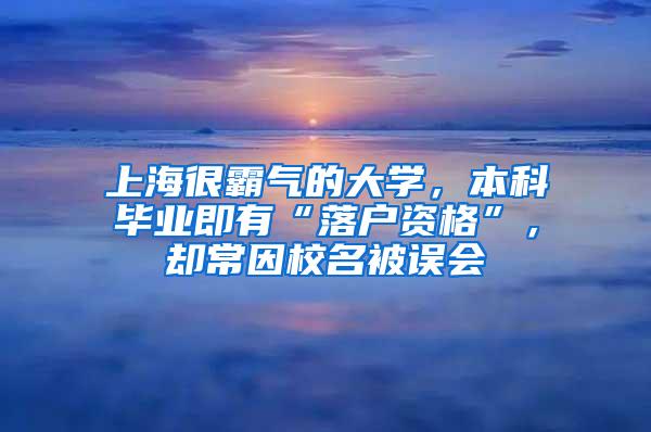 上海很霸气的大学，本科毕业即有“落户资格”，却常因校名被误会