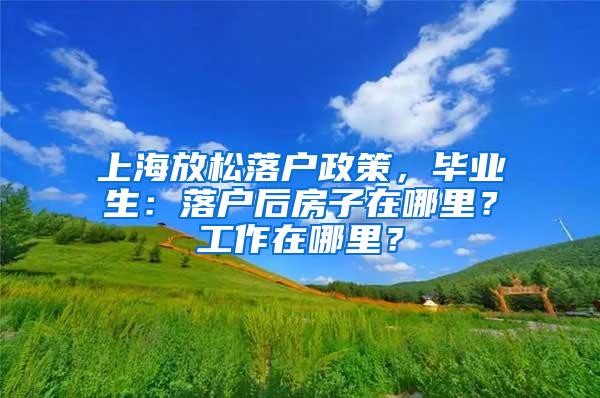 上海放松落户政策，毕业生：落户后房子在哪里？工作在哪里？