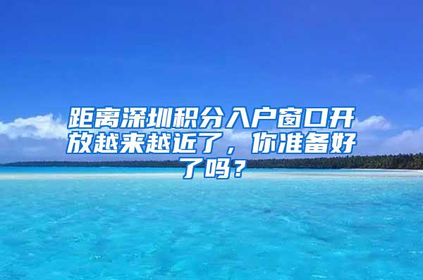 距离深圳积分入户窗口开放越来越近了，你准备好了吗？