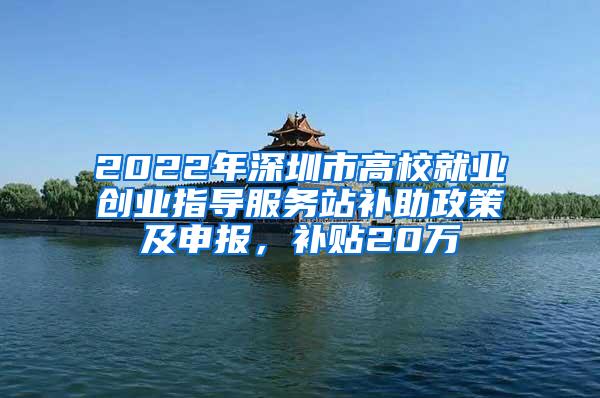 2022年深圳市高校就业创业指导服务站补助政策及申报，补贴20万