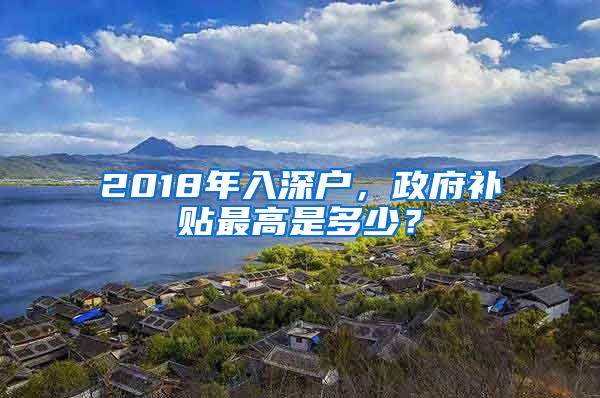 2018年入深户，政府补贴最高是多少？