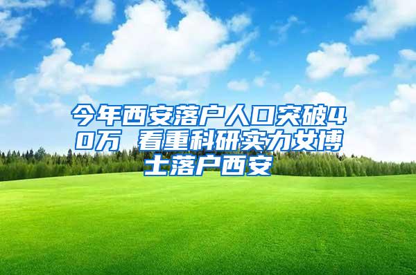 今年西安落户人口突破40万 看重科研实力女博士落户西安