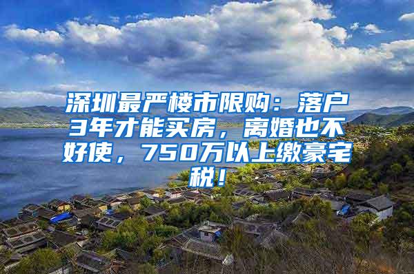 深圳最严楼市限购：落户3年才能买房，离婚也不好使，750万以上缴豪宅税！