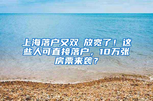 上海落户又双叒放宽了！这些人可直接落户，10万张房票来袭？