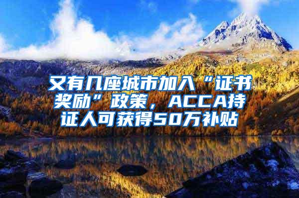 又有几座城市加入“证书奖励”政策，ACCA持证人可获得50万补贴