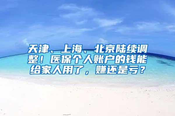 天津、上海、北京陆续调整！医保个人账户的钱能给家人用了，赚还是亏？