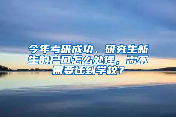 今年考研成功，研究生新生的户口怎么处理，需不需要迁到学校？