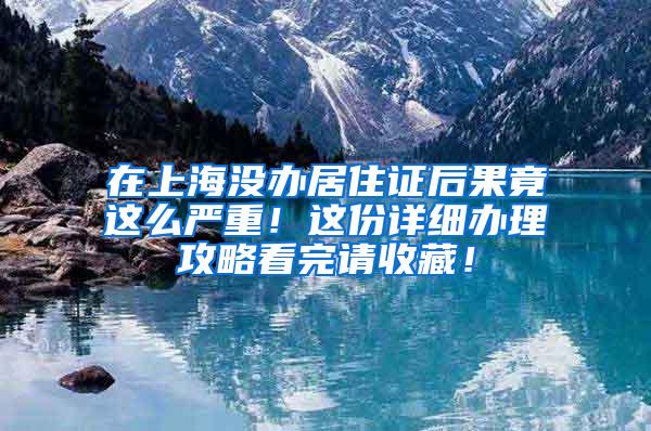 在上海没办居住证后果竟这么严重！这份详细办理攻略看完请收藏！