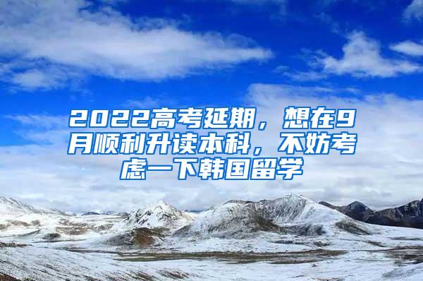 2022高考延期，想在9月顺利升读本科，不妨考虑一下韩国留学