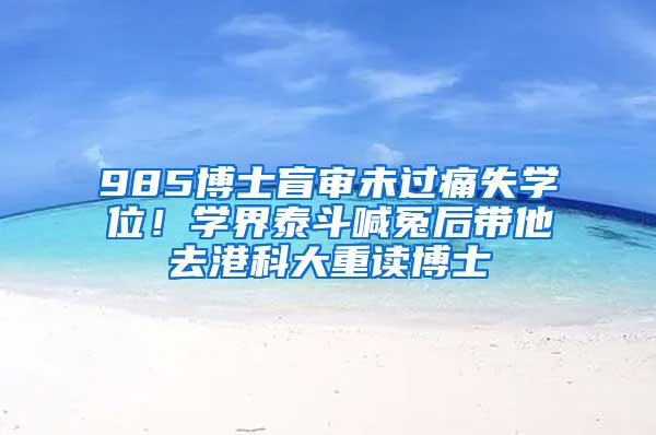 985博士盲审未过痛失学位！学界泰斗喊冤后带他去港科大重读博士