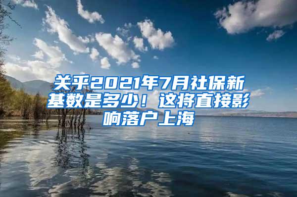 关乎2021年7月社保新基数是多少！这将直接影响落户上海
